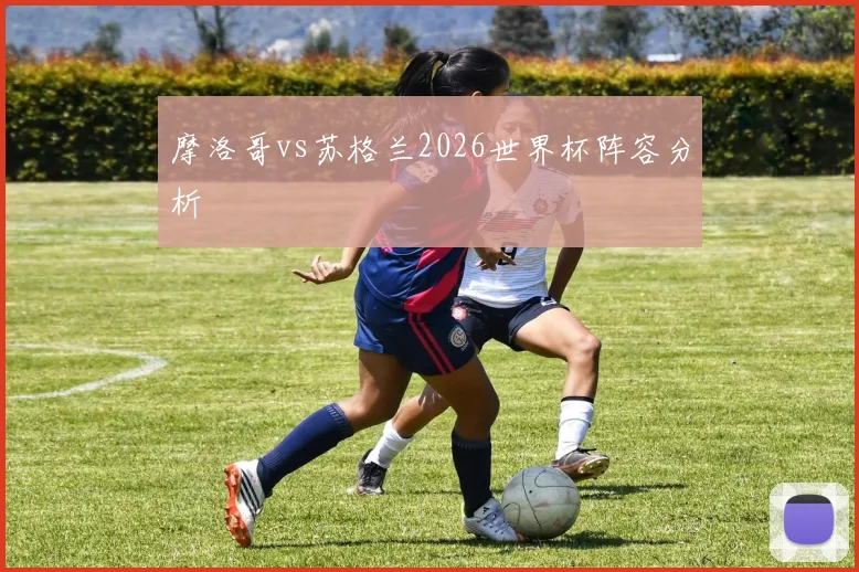 摩洛哥vs苏格兰2026世界杯阵容分析