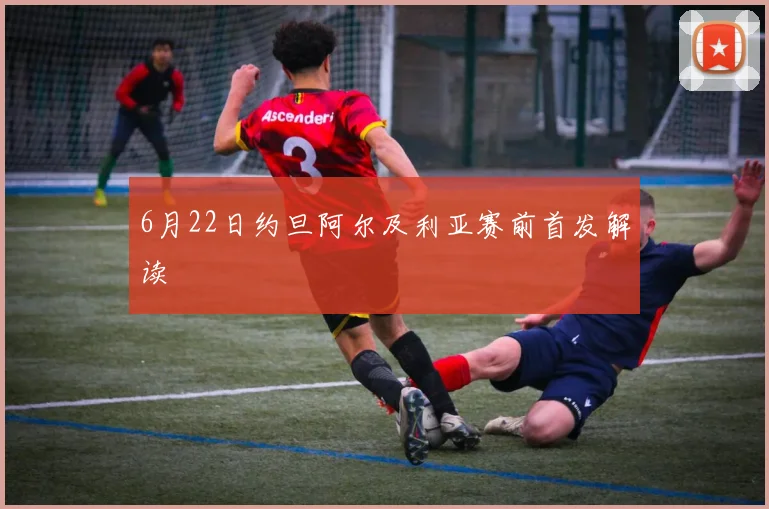 6月22日约旦阿尔及利亚赛前首发解读