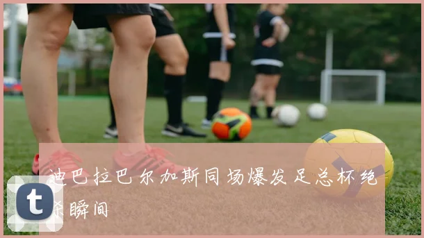 迪巴拉巴尔加斯同场爆发足总杯绝杀瞬间