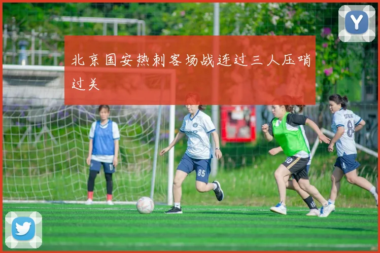 北京国安热刺客场战连过三人压哨过关