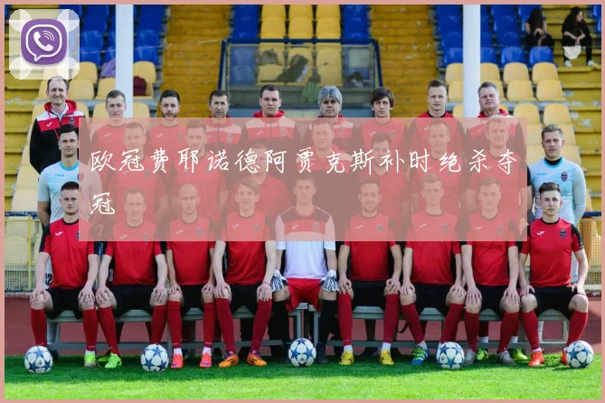 欧冠费耶诺德阿贾克斯补时绝杀夺冠