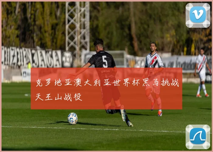 克罗地亚澳大利亚世界杯黑马挑战天王山战役