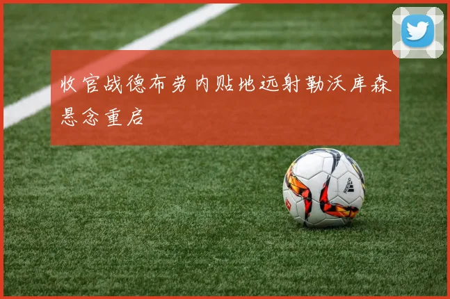 收官战德布劳内贴地远射勒沃库森悬念重启