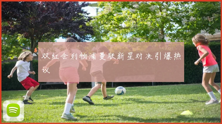 双红会利物浦曼联新星对决引爆热议