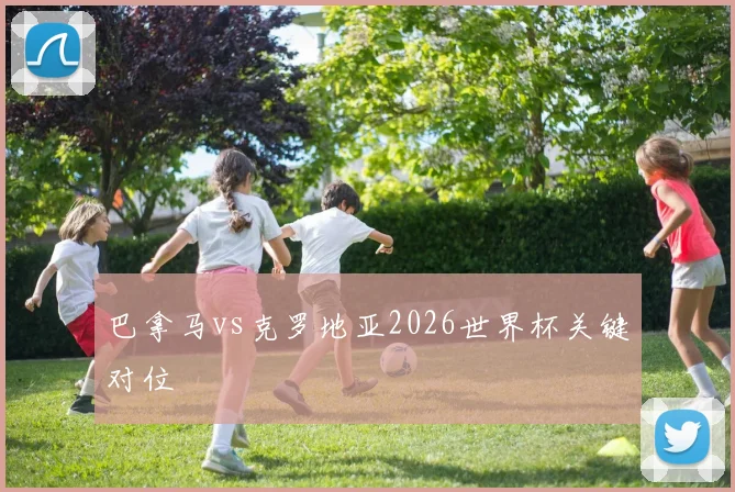 巴拿马vs克罗地亚2026世界杯关键对位