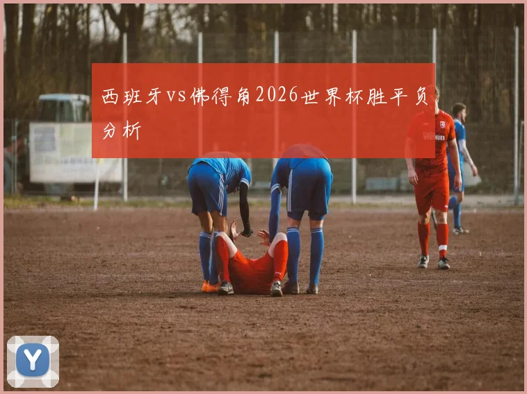 西班牙vs佛得角2026世界杯胜平负分析