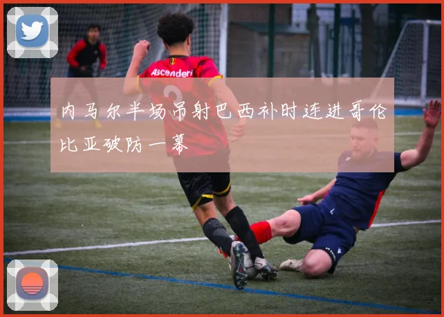 内马尔半场吊射巴西补时连进哥伦比亚破防一幕