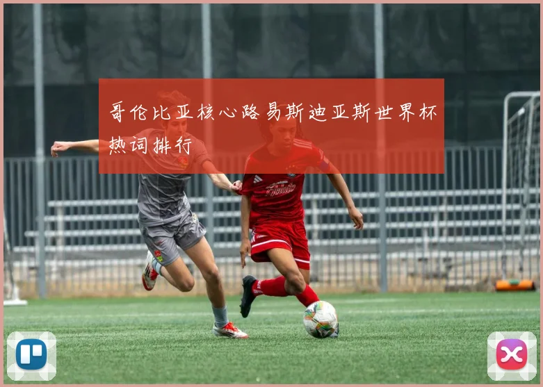 哥伦比亚核心路易斯迪亚斯世界杯热词排行