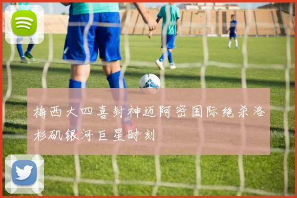 梅西大四喜封神迈阿密国际绝杀洛杉矶银河巨星时刻