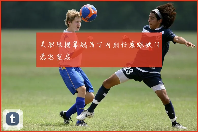 美职联揭幕战马丁内利任意球破门悬念重启