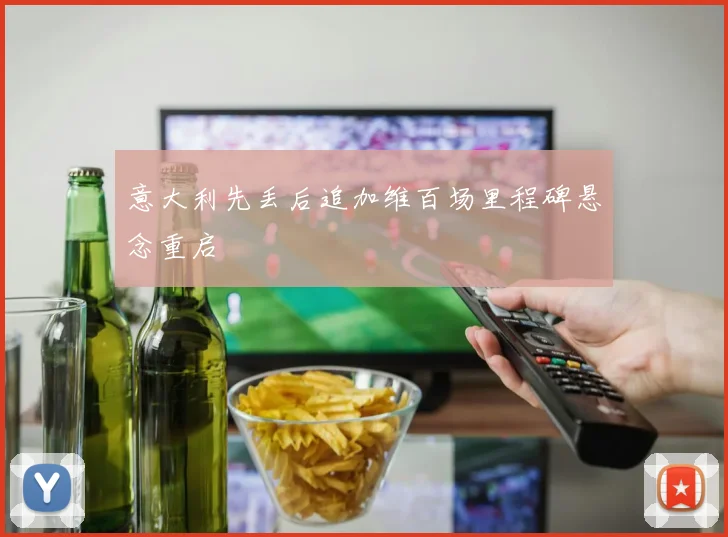 意大利先丢后追加维百场里程碑悬念重启