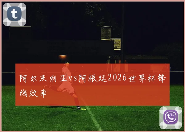 阿尔及利亚vs阿根廷2026世界杯锋线效率