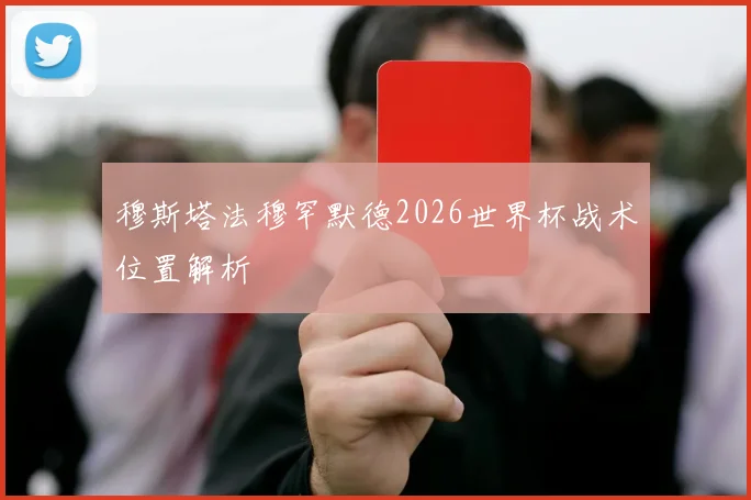 穆斯塔法穆罕默德2026世界杯战术位置解析