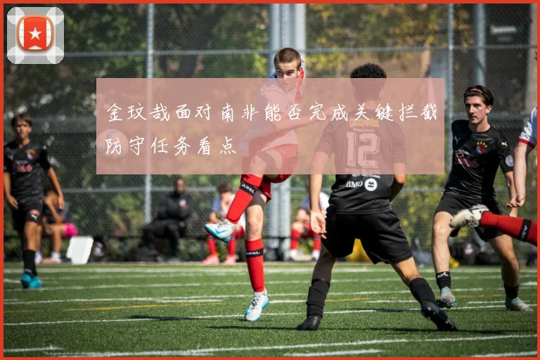 金玟哉面对南非能否完成关键拦截防守任务看点