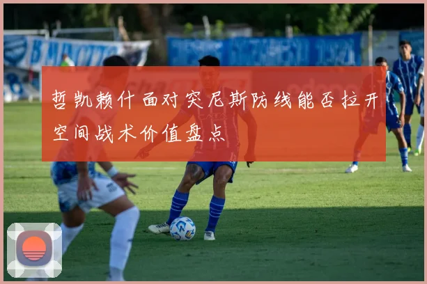 哲凯赖什面对突尼斯防线能否拉开空间战术价值盘点