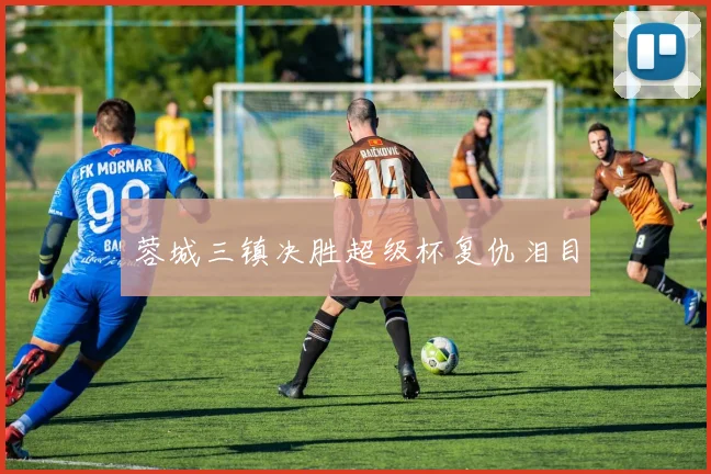蓉城三镇决胜超级杯复仇泪目