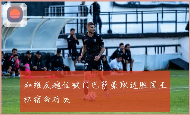 加维反越位破门巴萨豪取连胜国王杯宿命对决