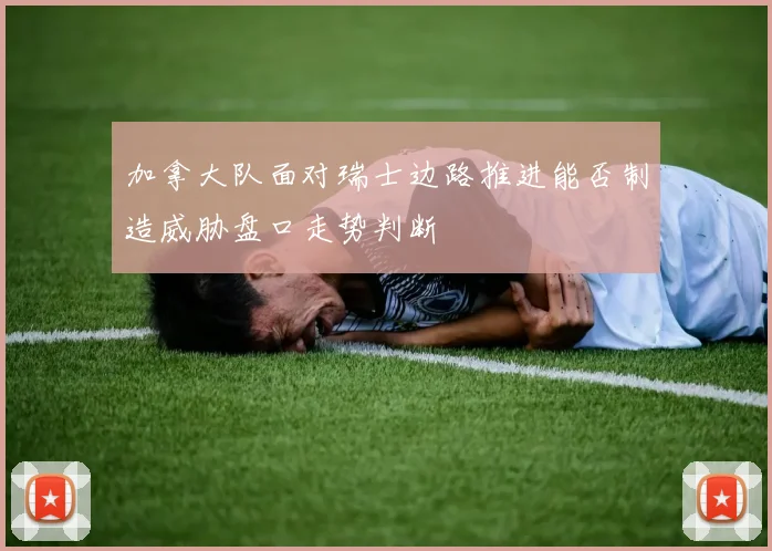 加拿大队面对瑞士边路推进能否制造威胁盘口走势判断