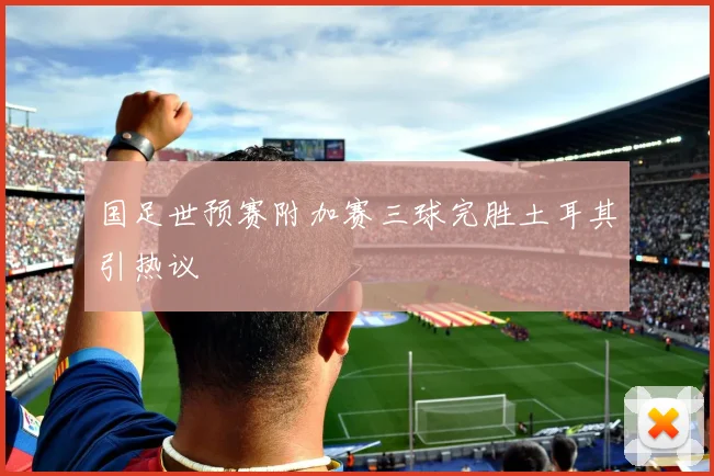 国足世预赛附加赛三球完胜土耳其引热议