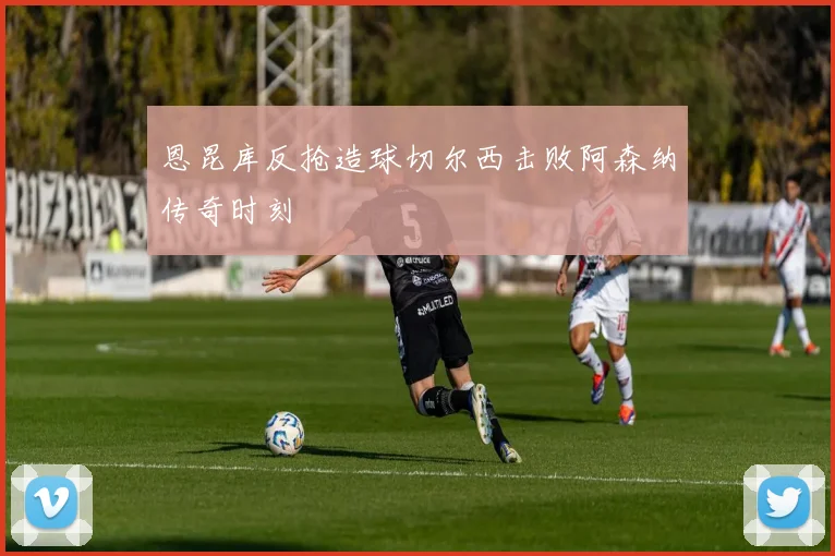 恩昆库反抢造球切尔西击败阿森纳传奇时刻