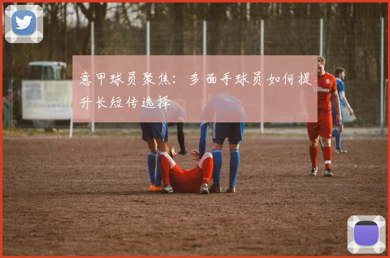 意甲球员聚焦:多面手球员如何提升长短传选择
