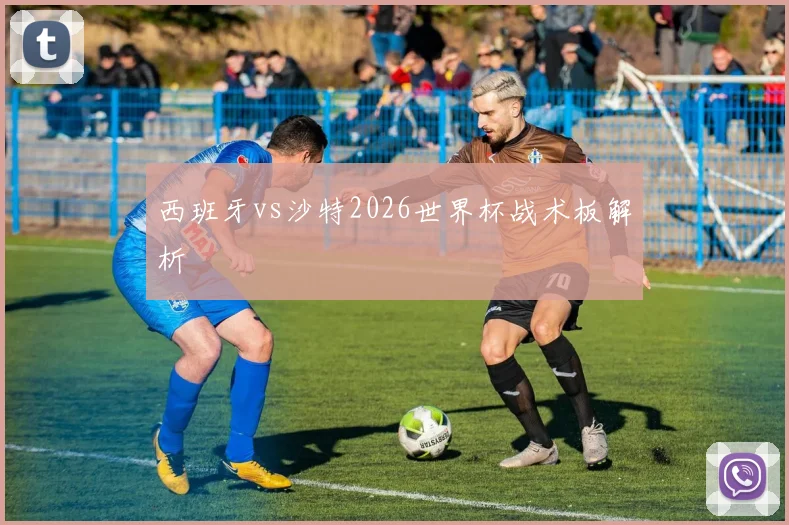 西班牙vs沙特2026世界杯战术板解析