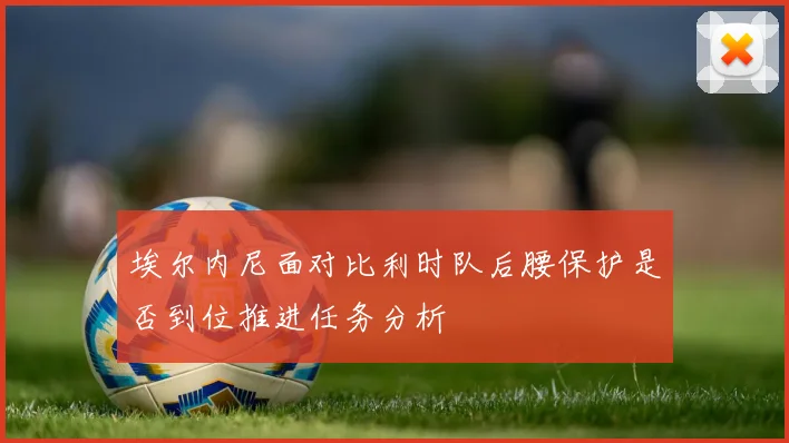 埃尔内尼面对比利时队后腰保护是否到位推进任务分析