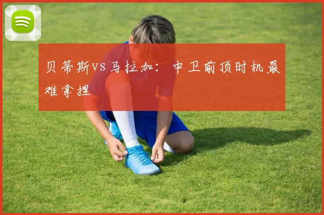贝蒂斯vs马拉加:中卫前顶时机最难拿捏