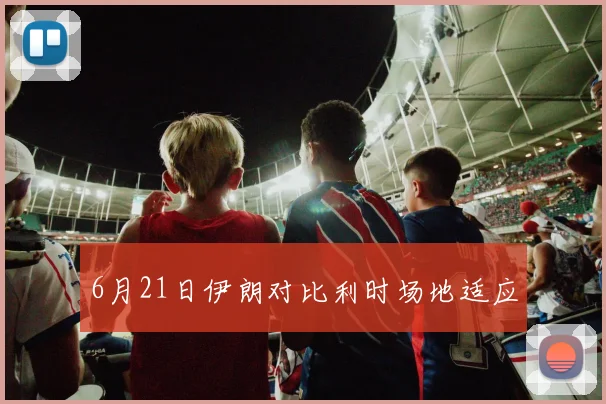 6月21日伊朗对比利时场地适应