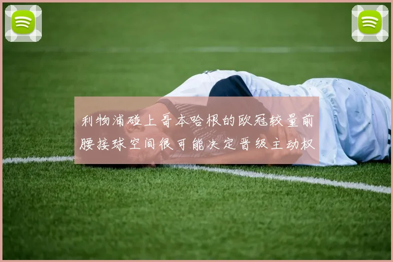 利物浦碰上哥本哈根的欧冠较量前腰接球空间很可能决定晋级主动权
