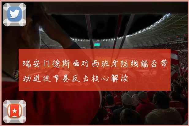 瑞安门德斯面对西班牙防线能否带动进攻节奏反击核心解读
