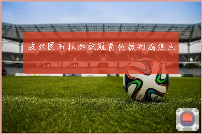 波尔图布拉加欧冠首轮裁判成焦点