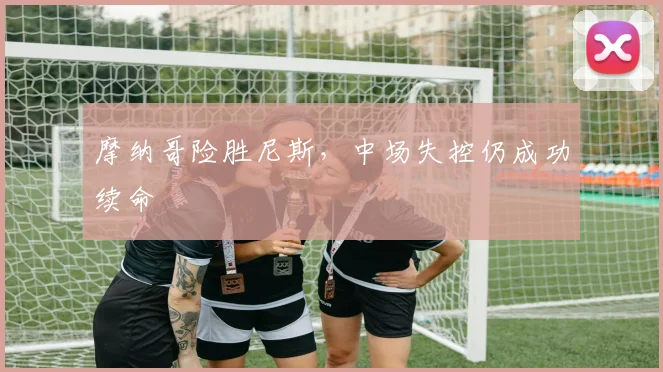 摩纳哥险胜尼斯，中场失控仍成功续命