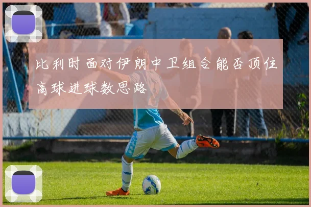比利时面对伊朗中卫组合能否顶住高球进球数思路