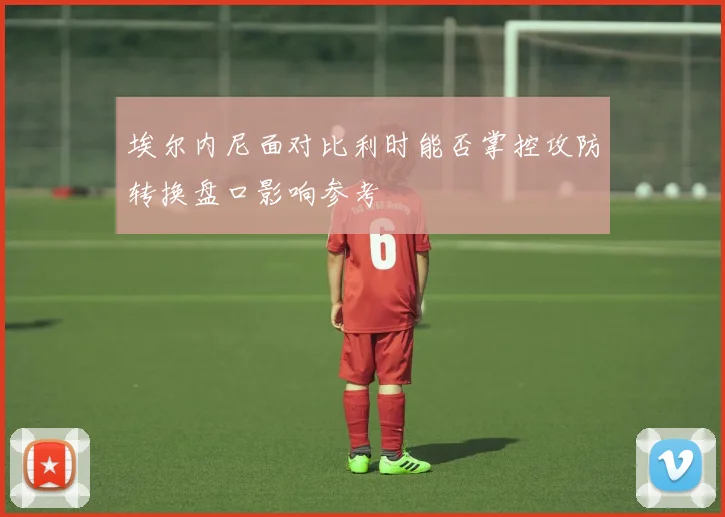 埃尔内尼面对比利时能否掌控攻防转换盘口影响参考