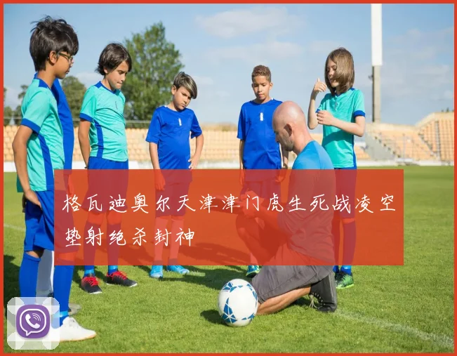 格瓦迪奥尔天津津门虎生死战凌空垫射绝杀封神