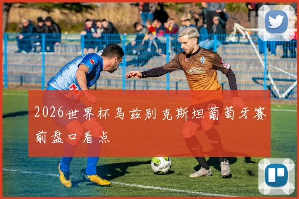 2026世界杯乌兹别克斯坦葡萄牙赛前盘口看点