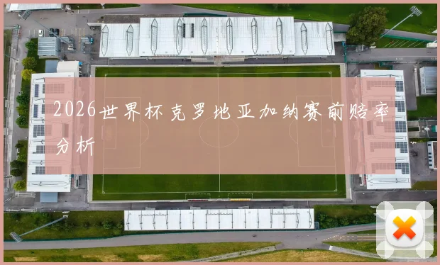 2026世界杯克罗地亚加纳赛前赔率分析