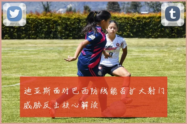 迪亚斯面对巴西防线能否扩大射门威胁反击核心解读