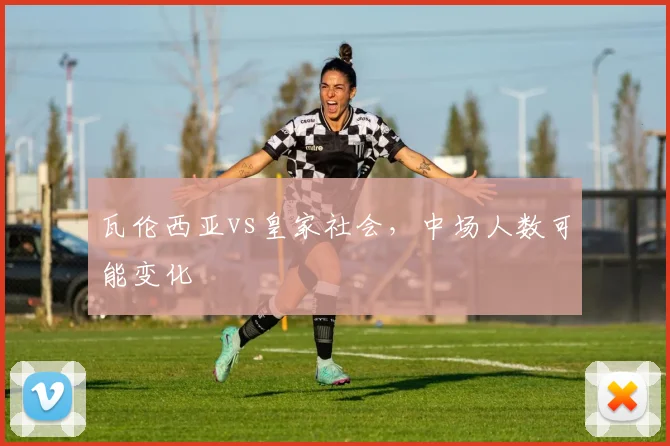 瓦伦西亚vs皇家社会，中场人数可能变化