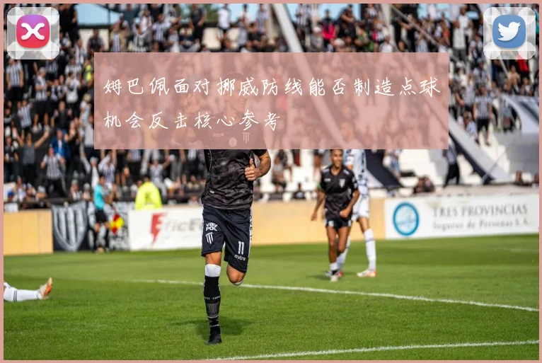 姆巴佩面对挪威防线能否制造点球机会反击核心参考