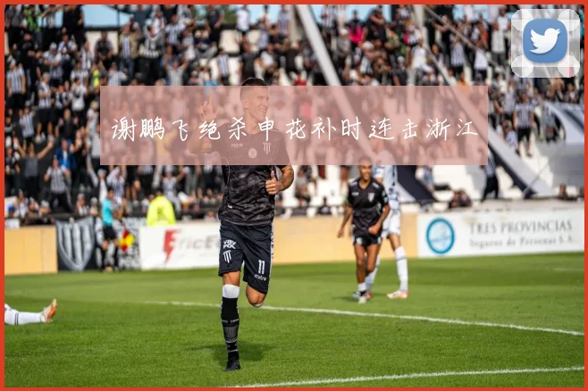 谢鹏飞绝杀申花补时连击浙江