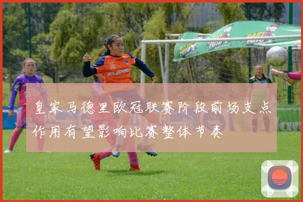 皇家马德里欧冠联赛阶段前场支点作用有望影响比赛整体节奏