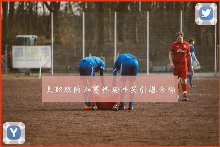 美职联附加赛终场冲突引爆全场