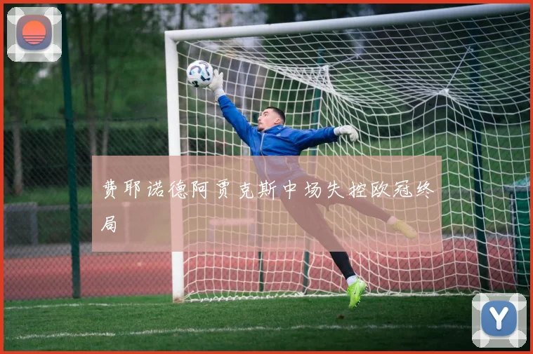 费耶诺德阿贾克斯中场失控欧冠终局