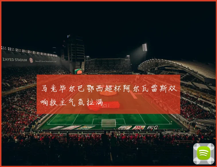马竞毕尔巴鄂西超杯阿尔瓦雷斯双响救主气氛拉满