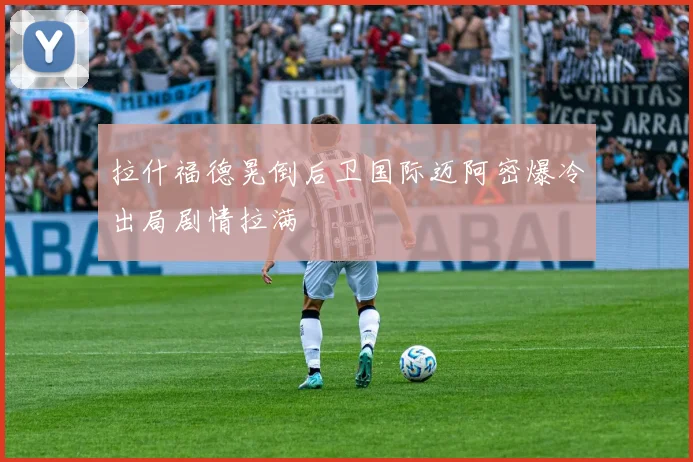 拉什福德晃倒后卫国际迈阿密爆冷出局剧情拉满