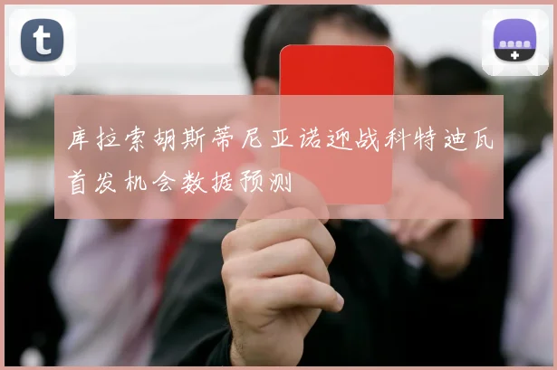 库拉索胡斯蒂尼亚诺迎战科特迪瓦首发机会数据预测