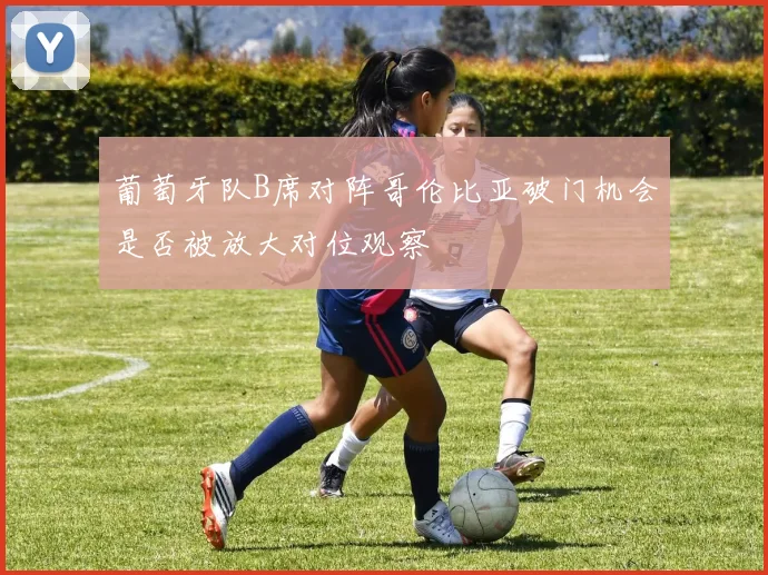 葡萄牙队B席对阵哥伦比亚破门机会是否被放大对位观察
