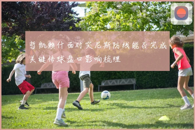 哲凯赖什面对突尼斯防线能否完成关键传球盘口影响梳理